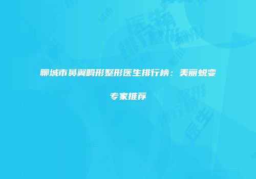 聊城市鼻翼畸形整形医生排行榜：美丽蜕变专家推荐
