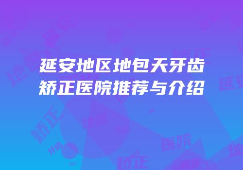 延安地区地包天牙齿矫正医院推荐与介绍