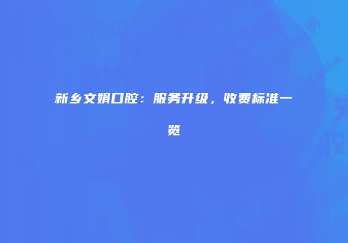 新乡文娟口腔：服务升级，收费标准一览