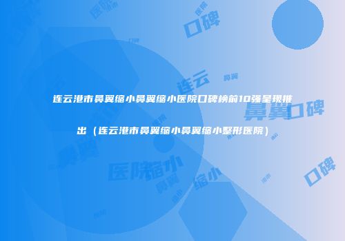 连云港市鼻翼缩小鼻翼缩小医院口碑榜前10强呈现推出（连云港市鼻翼缩小鼻翼缩小整形医院）