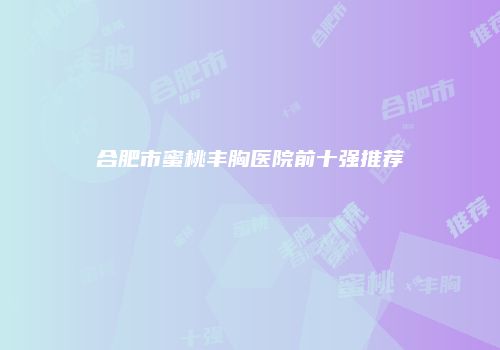 合肥市蜜桃丰胸医院前十强推荐