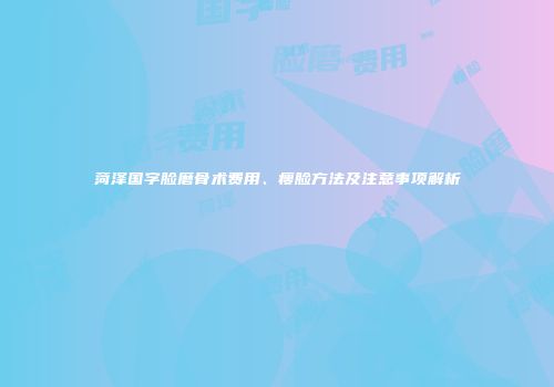 菏泽国字脸磨骨术费用、瘦脸方法及注意事项解析
