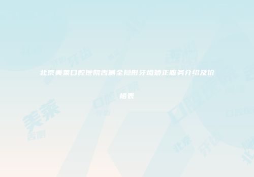 北京美莱口腔医院舌侧全隐形牙齿矫正服务介绍及价格表