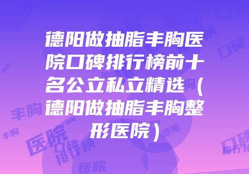 德阳做抽脂丰胸医院口碑排行榜前十名公立私立精选（德阳做抽脂丰胸整形医院）