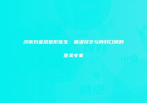 济南刘金凤整形医生：精湛技艺与良好口碑的医美专家