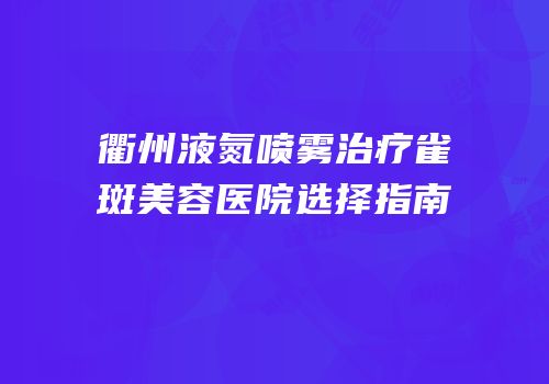 衢州液氮喷雾治疗雀斑美容医院选择指南