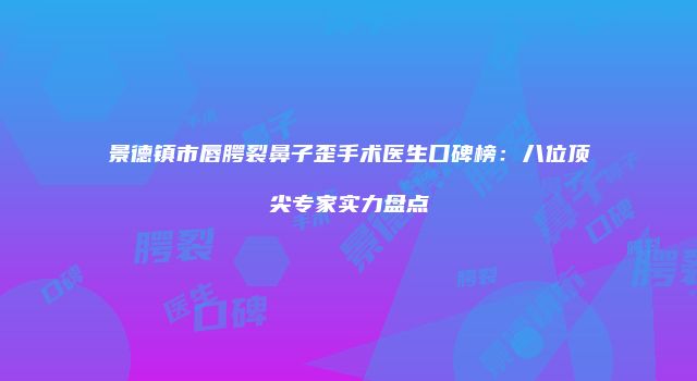 景德镇市唇腭裂鼻子歪手术医生口碑榜：八位顶尖专家实力盘点