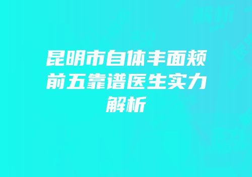 昆明市自体丰面颊前五靠谱医生实力解析