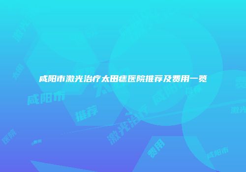 咸阳市激光治疗太田痣医院推荐及费用一览