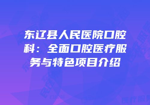 东辽县人民医院口腔科：全面口腔医疗服务与特色项目介绍