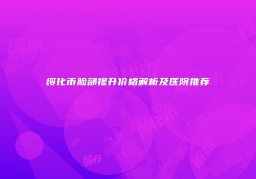 绥化市脸部提升价格解析及医院推荐