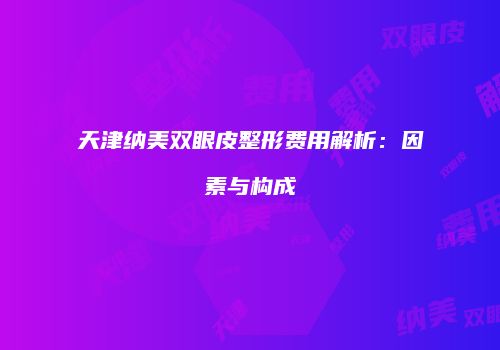 天津纳美双眼皮整形费用解析：因素与构成