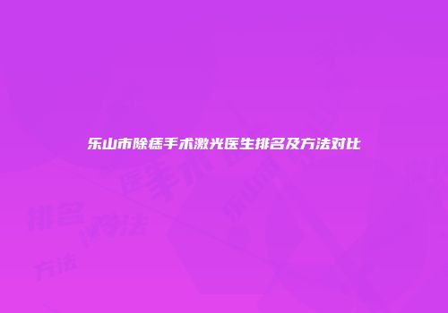乐山市除痣手术激光医生排名及方法对比