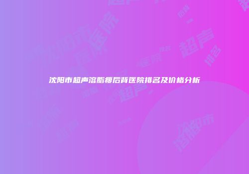 沈阳市超声溶脂瘦后背医院排名及价格分析