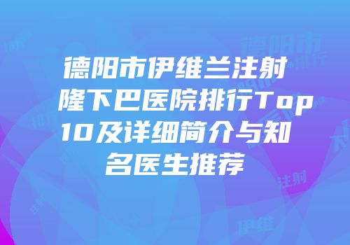 德阳市伊维兰注射隆下巴医院排行Top10及详细简介与知名医生推荐