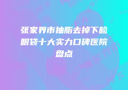 张家界市抽脂去掉下睑眼袋十大实力口碑医院盘点