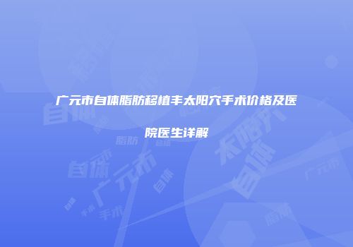 广元市自体脂肪移植丰太阳穴手术价格及医院医生详解