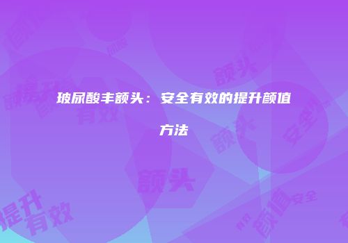 玻尿酸丰额头：安全有效的提升颜值方法