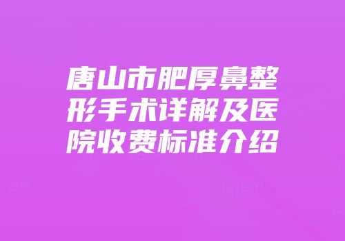 唐山市肥厚鼻整形手术详解及医院收费标准介绍