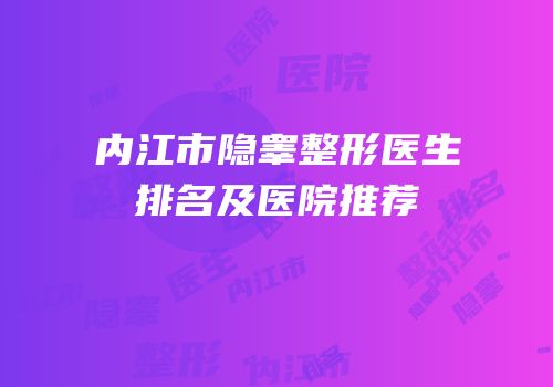 内江市隐睾整形医生排名及医院推荐