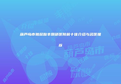 葫芦岛市玻尿酸丰颞部医院前十佳介绍与名医推荐