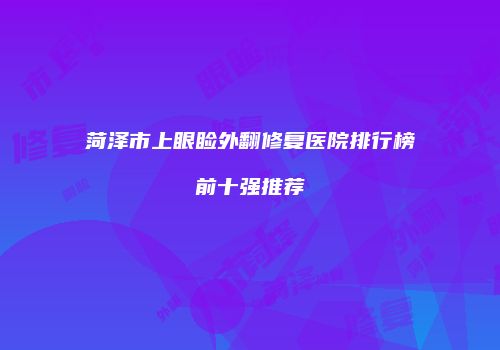 菏泽市上眼睑外翻修复医院排行榜前十强推荐