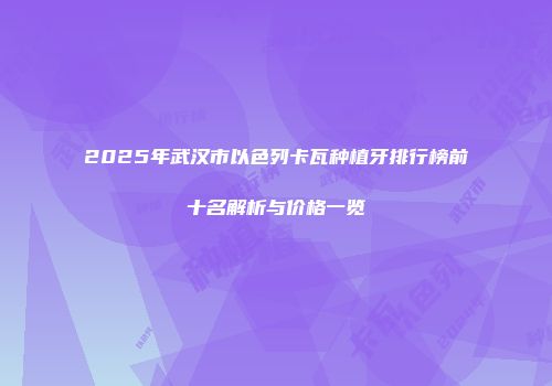 2025年武汉市以色列卡瓦种植牙排行榜前十名解析与价格一览