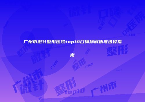 广州市微针整形医院top10口碑榜解析与选择指南