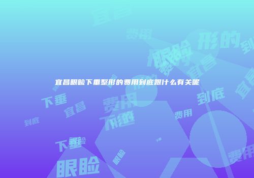 宜昌眼睑下垂整形的费用到底跟什么有关呢