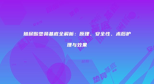 玻尿酸垫鼻基底全解析：原理、安全性、术后护理与效果