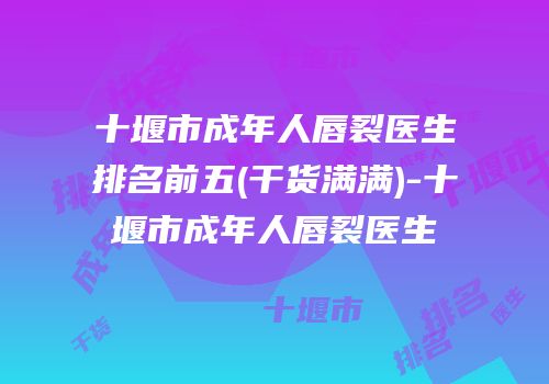 十堰市成年人唇裂医生排名前五(干货满满)-十堰市成年人唇裂医生