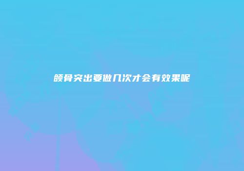 颌骨突出要做几次才会有效果呢