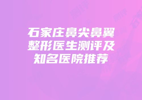 石家庄鼻尖鼻翼整形医生测评及知名医院推荐