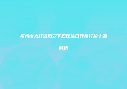 福州市光纤溶脂双下巴医生口碑排行前十名解析