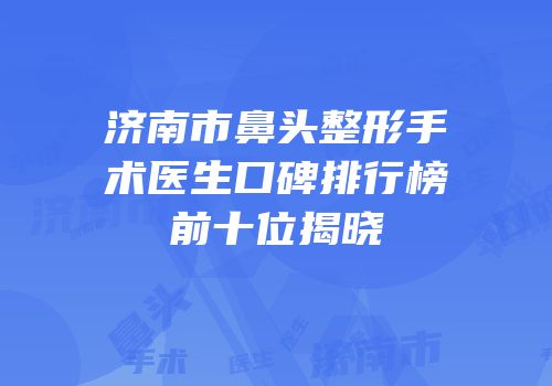 济南市鼻头整形手术医生口碑排行榜前十位揭晓