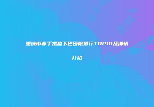 重庆市非手术垫下巴医院排行TOP10及详情介绍