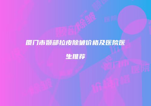 厦门市颞部拉皮除皱价格及医院医生推荐