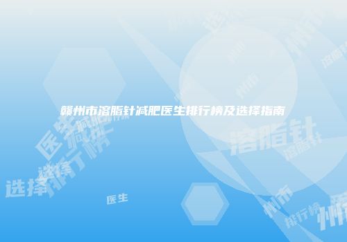 赣州市溶脂针减肥医生排行榜及选择指南