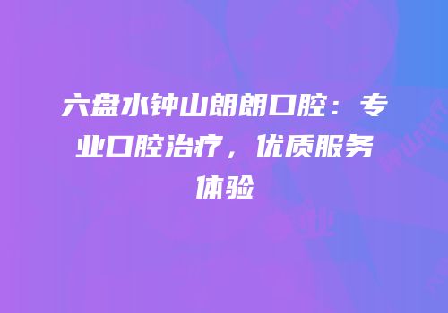 六盘水钟山朗朗口腔：专业口腔治疗，优质服务体验