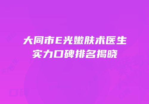 大同市E光嫩肤术医生实力口碑排名揭晓