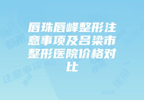 唇珠唇峰整形注意事项及吕梁市整形医院价格对比