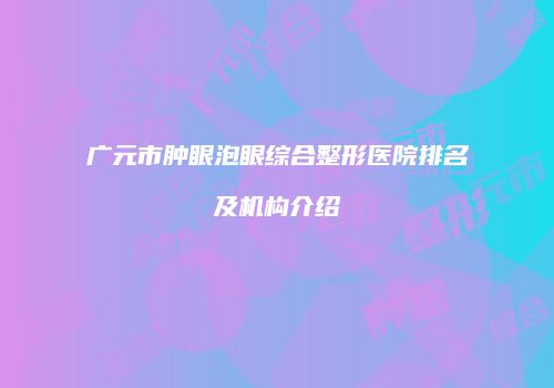 广元市肿眼泡眼综合整形医院排名及机构介绍