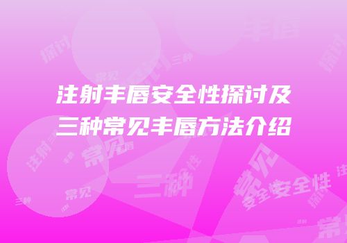 注射丰唇安全性探讨及三种常见丰唇方法介绍