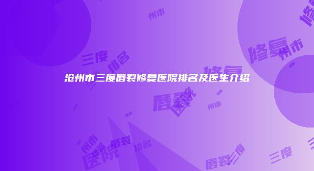 沧州市三度唇裂修复医院排名及医生介绍
