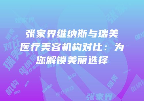 张家界维纳斯与瑞美医疗美容机构对比：为您解锁美丽选择