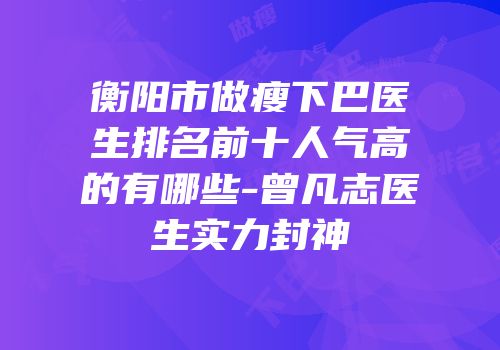 衡阳市做瘦下巴医生排名前十人气高的有哪些-曾凡志医生实力封神