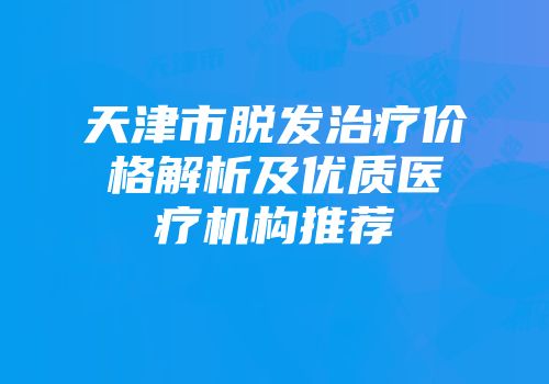 天津市脱发治疗价格解析及优质医疗机构推荐
