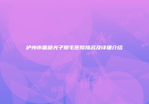 泸州市面部光子脱毛医院排名及详细介绍