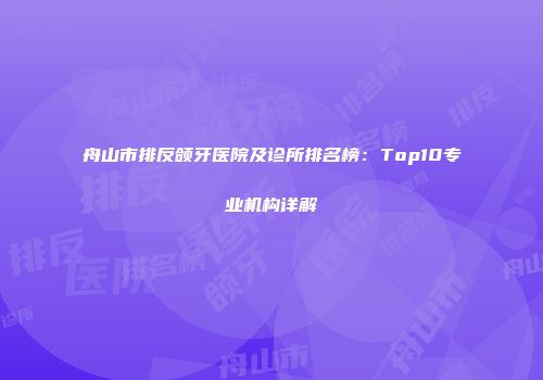 舟山市排反颌牙医院及诊所排名榜：Top10专业机构详解