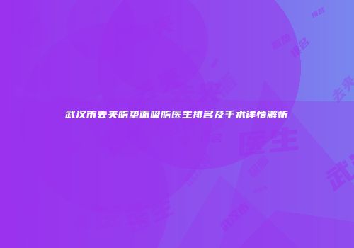 武汉市去夹脂垫面吸脂医生排名及手术详情解析